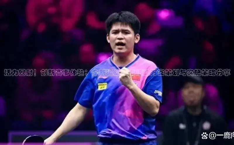 活力四射！创新赛事体验：全新运动赛事活动方案策划与实施策略分享